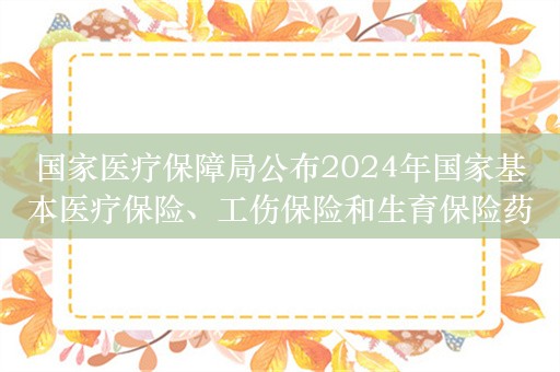 国家医疗保障局公布2024年国家基本医疗保险、工伤保险和生育保险药品目录调整通过形式审查药品名单