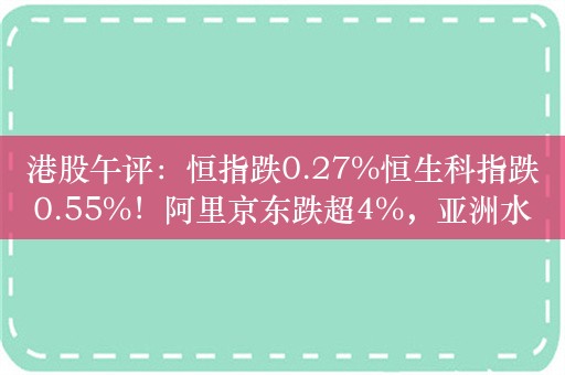 港股午评：恒指跌0.27%恒生科指跌0.55%！阿里京东跌超4%，亚洲水泥跌超28%，携程绩后大涨11%，中石化涨超4%