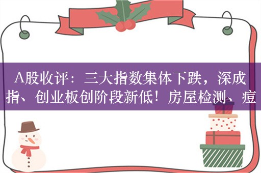 A股收评：三大指数集体下跌，深成指、创业板创阶段新低！房屋检测、痘病毒防治走强，超4100股下跌，成交5115亿缩量151亿