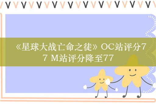  《星球大战亡命之徒》OC站评分77 M站评分降至77