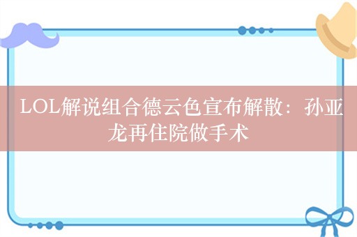  LOL解说组合德云色宣布解散：孙亚龙再住院做手术