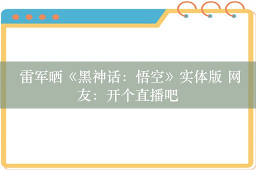  雷军晒《黑神话：悟空》实体版 网友：开个直播吧