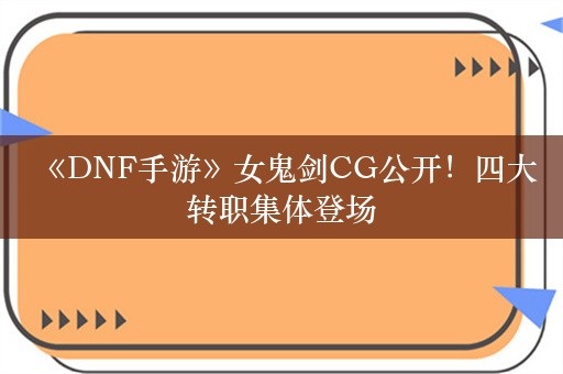  《DNF手游》女鬼剑CG公开！四大转职集体登场