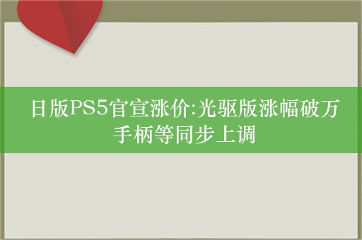  日版PS5官宣涨价:光驱版涨幅破万 手柄等同步上调