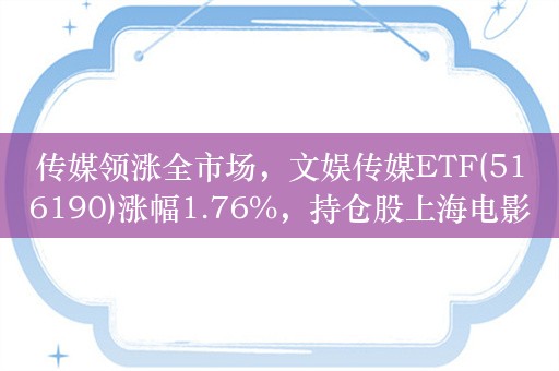 传媒领涨全市场，文娱传媒ETF(516190)涨幅1.76%，持仓股上海电影涨停