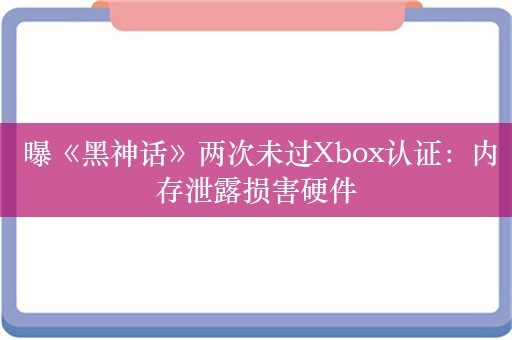  曝《黑神话》两次未过Xbox认证：内存泄露损害硬件