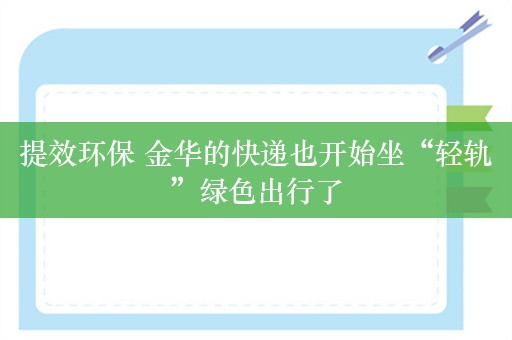 提效环保 金华的快递也开始坐“轻轨”绿色出行了