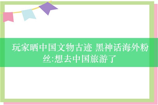  玩家晒中国文物古迹 黑神话海外粉丝:想去中国旅游了