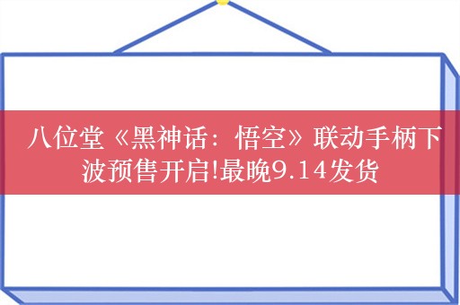  八位堂《黑神话：悟空》联动手柄下波预售开启!最晚9.14发货