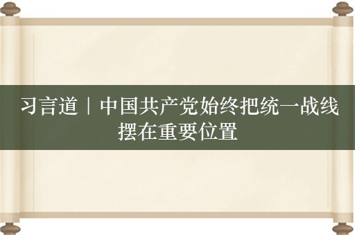 习言道｜中国共产党始终把统一战线摆在重要位置