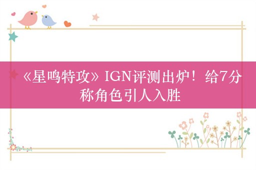  《星鸣特攻》IGN评测出炉！给7分 称角色引人入胜