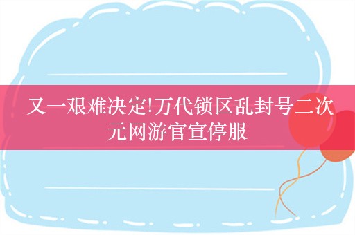  又一艰难决定!万代锁区乱封号二次元网游官宣停服