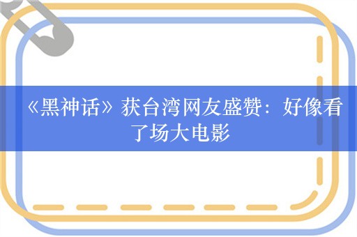  《黑神话》获台湾网友盛赞：好像看了场大电影