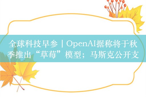 全球科技早参丨OpenAI据称将于秋季推出“草莓”模型；马斯克公开支持加州AI安全法案；谷歌会议推出自动AI笔记功能