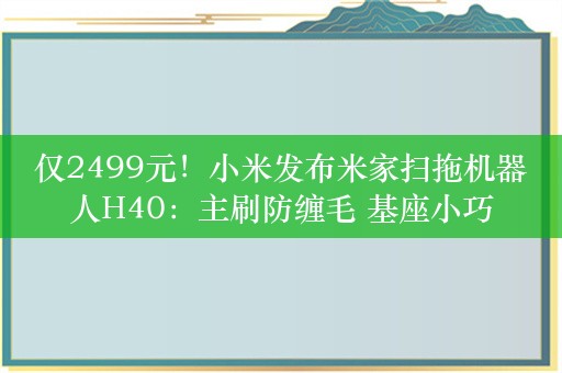 仅2499元！小米发布米家扫拖机器人H40：主刷防缠毛 基座小巧