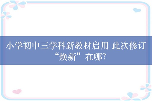 小学初中三学科新教材启用 此次修订“焕新”在哪？