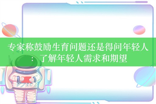 专家称鼓励生育问题还是得问年轻人：了解年轻人需求和期望