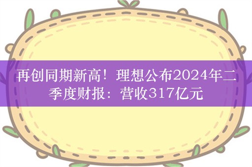 再创同期新高！理想公布2024年二季度财报：营收317亿元