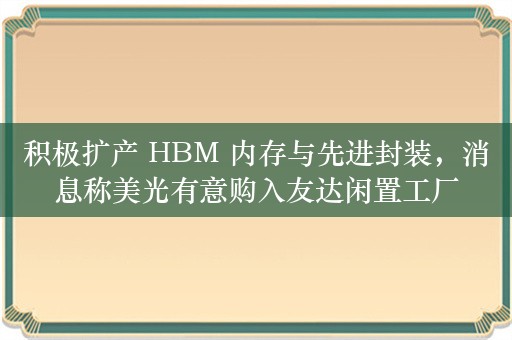 积极扩产 HBM 内存与先进封装，消息称美光有意购入友达闲置工厂