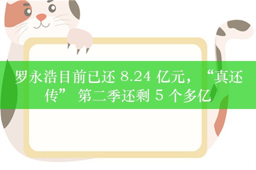 罗永浩目前已还 8.24 亿元，“真还传” 第二季还剩 5 个多亿