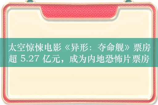 太空惊悚电影《异形：夺命舰》票房超 5.27 亿元，成为内地恐怖片票房冠军