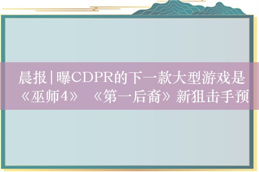  晨报|曝CDPR的下一款大型游戏是《巫师4》 《第一后裔》新狙击手预告公布