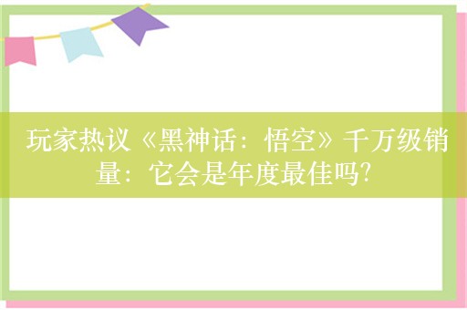  玩家热议《黑神话：悟空》千万级销量：它会是年度最佳吗？