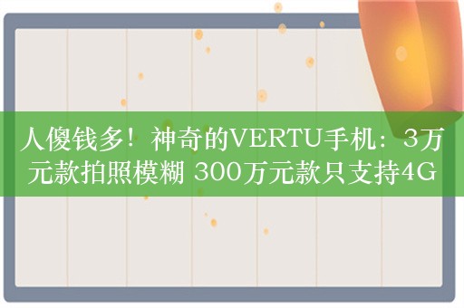 人傻钱多！神奇的VERTU手机：3万元款拍照模糊 300万元款只支持4G