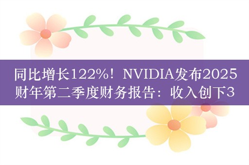 同比增长122%！NVIDIA发布2025财年第二季度财务报告：收入创下300亿美元纪录