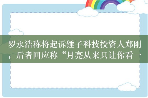 罗永浩称将起诉锤子科技投资人郑刚，后者回应称“月亮从来只让你看一边”