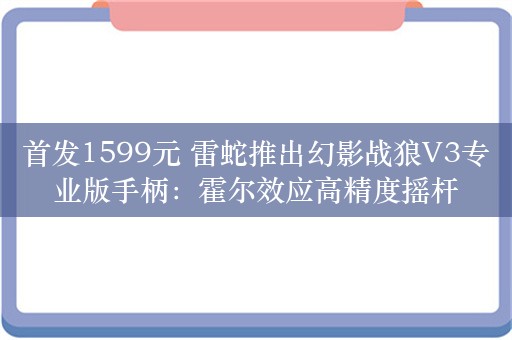 首发1599元 雷蛇推出幻影战狼V3专业版手柄：霍尔效应高精度摇杆