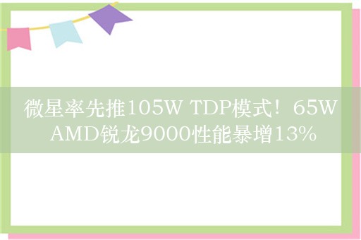 微星率先推105W TDP模式！65W AMD锐龙9000性能暴增13%