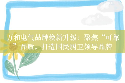 万和电气品牌焕新升级：聚焦“可靠”品质，打造国民厨卫领导品牌