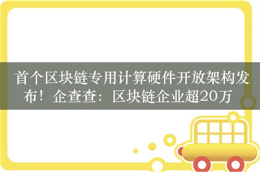  首个区块链专用计算硬件开放架构发布！企查查：区块链企业超20万 