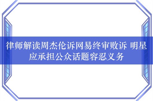 律师解读周杰伦诉网易终审败诉 明星应承担公众话题容忍义务