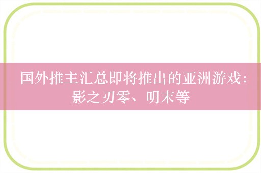  国外推主汇总即将推出的亚洲游戏：影之刃零、明末等