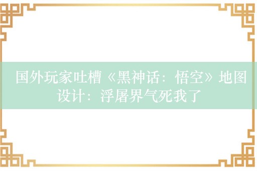  国外玩家吐槽《黑神话：悟空》地图设计：浮屠界气死我了