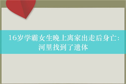 16岁学霸女生晚上离家出走后身亡：河里找到了遗体