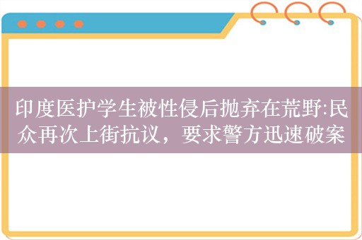 印度医护学生被性侵后抛弃在荒野:民众再次上街抗议，要求警方迅速破案