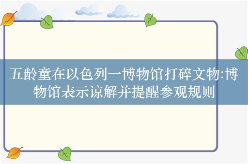 五龄童在以色列一博物馆打碎文物:博物馆表示谅解并提醒参观规则