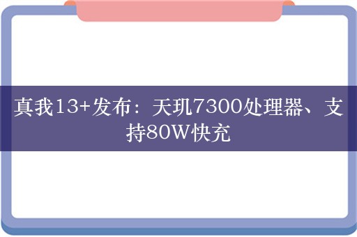 真我13+发布：天玑7300处理器、支持80W快充