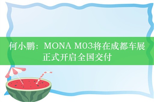 何小鹏：MONA M03将在成都车展正式开启全国交付