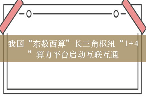 我国“东数西算”长三角枢纽“1+4”算力平台启动互联互通