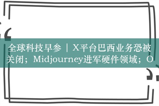 全球科技早参 | X平台巴西业务恐被关闭；Midjourney进军硬件领域；OpenAI携手Anthropic同意与美国政府合作进行安全测试