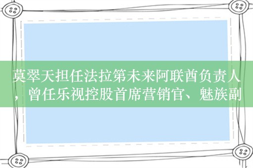 莫翠天担任法拉第未来阿联酋负责人，曾任乐视控股首席营销官、魅族副总裁