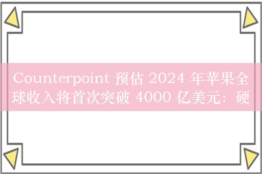 Counterpoint 预估 2024 年苹果全球收入将首次突破 4000 亿美元：硬件同比增 3%、服务同比增 14%