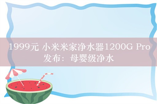 1999元 小米米家净水器1200G Pro发布：母婴级净水