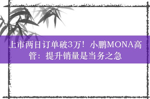 上市两日订单破3万！小鹏MONA高管：提升销量是当务之急