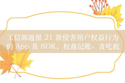 工信部通报 21 款侵害用户权益行为的 App 及 SDK，权鑫记账、贪吃蛇对决等在列