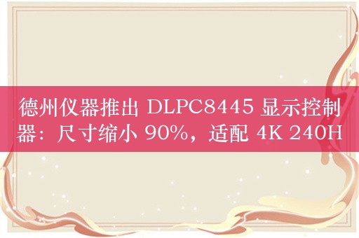 德州仪器推出 DLPC8445 显示控制器：尺寸缩小 90%，适配 4K 240Hz 投影仪